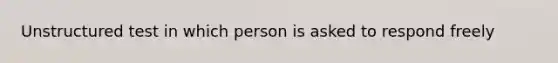 Unstructured test in which person is asked to respond freely