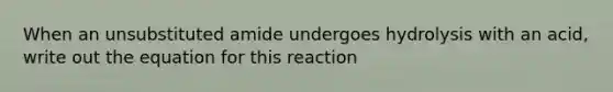 When an unsubstituted amide undergoes hydrolysis with an acid, write out the equation for this reaction