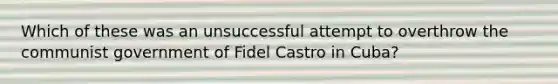 Which of these was an unsuccessful attempt to overthrow the communist government of Fidel Castro in Cuba?