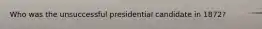 Who was the unsuccessful presidential candidate in 1872?