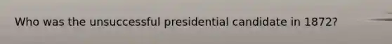 Who was the unsuccessful presidential candidate in 1872?