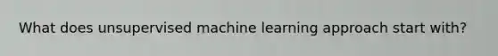 What does unsupervised machine learning approach start with?