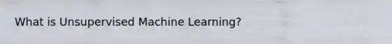 What is Unsupervised Machine Learning?