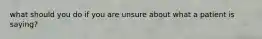 what should you do if you are unsure about what a patient is saying?