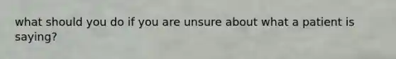 what should you do if you are unsure about what a patient is saying?