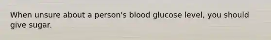 When unsure about a person's blood glucose level, you should give sugar.