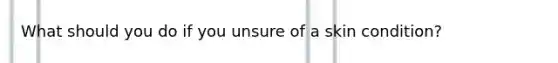 What should you do if you unsure of a skin condition?