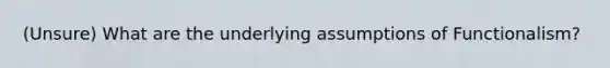 (Unsure) What are the underlying assumptions of Functionalism?