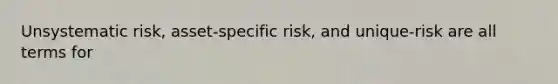 Unsystematic risk, asset-specific risk, and unique-risk are all terms for