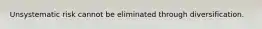 Unsystematic risk cannot be eliminated through diversification.