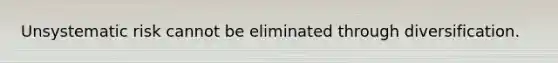 Unsystematic risk cannot be eliminated through diversification.