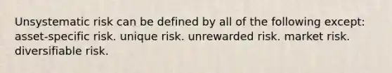 Unsystematic risk can be defined by all of the following except: asset-specific risk. unique risk. unrewarded risk. market risk. diversifiable risk.