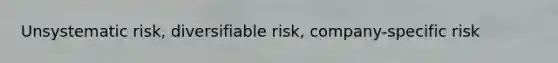 Unsystematic risk, diversifiable risk, company-specific risk