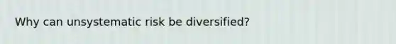 Why can unsystematic risk be diversified?