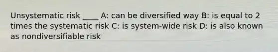 Unsystematic risk ____ A: can be diversified way B: is equal to 2 times the systematic risk C: is system-wide risk D: is also known as nondiversifiable risk