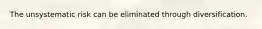 The unsystematic risk can be eliminated through diversification.