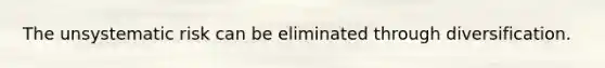 The unsystematic risk can be eliminated through diversification.