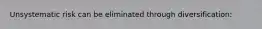 Unsystematic risk can be eliminated through diversification: