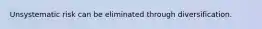 Unsystematic risk can be eliminated through diversification.