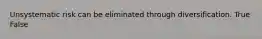 Unsystematic risk can be eliminated through diversification. True False