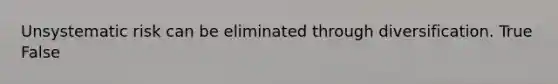 Unsystematic risk can be eliminated through diversification. True False