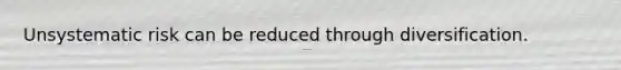 Unsystematic risk can be reduced through diversification.
