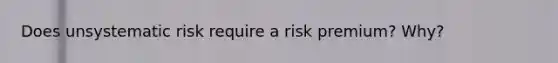 Does unsystematic risk require a risk premium? Why?