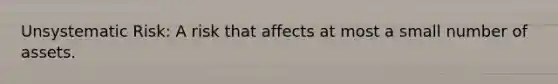 Unsystematic Risk: A risk that affects at most a small number of assets.