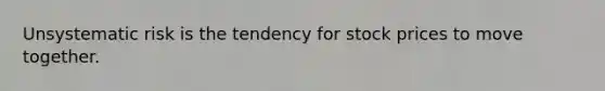 Unsystematic risk is the tendency for stock prices to move together.