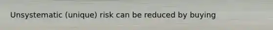 Unsystematic (unique) risk can be reduced by buying