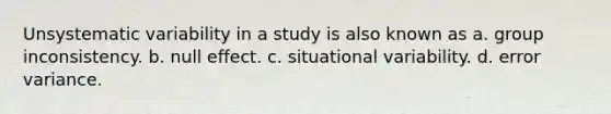 Unsystematic variability in a study is also known as a. group inconsistency. b. null effect. c. situational variability. d. error variance.