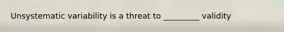 Unsystematic variability is a threat to _________ validity