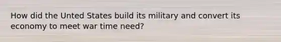 How did the Unted States build its military and convert its economy to meet war time need?