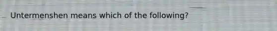 Untermenshen means which of the following?