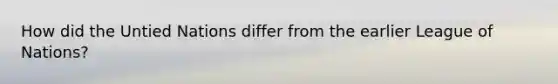 How did the Untied Nations differ from the earlier League of Nations?