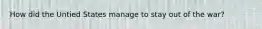 How did the Untied States manage to stay out of the war?