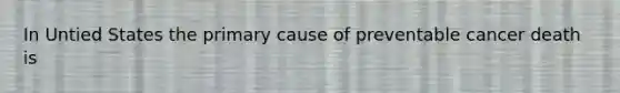 In Untied States the primary cause of preventable cancer death is