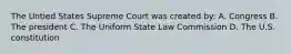 The Untied States Supreme Court was created by: A. Congress B. The president C. The Uniform State Law Commission D. The U.S. constitution