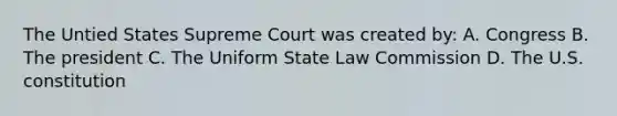 The Untied States Supreme Court was created by: A. Congress B. The president C. The Uniform State Law Commission D. The U.S. constitution