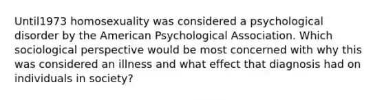 Until1973 homosexuality was considered a psychological disorder by the American Psychological Association. Which sociological perspective would be most concerned with why this was considered an illness and what effect that diagnosis had on individuals in society?