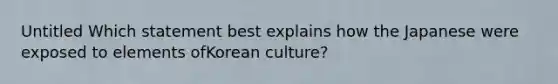 Untitled Which statement best explains how the Japanese were exposed to elements ofKorean culture?