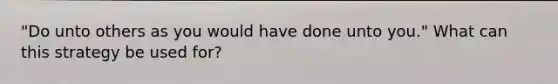 "Do unto others as you would have done unto you." What can this strategy be used for?