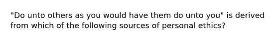 "Do unto others as you would have them do unto you" is derived from which of the following sources of personal ethics?