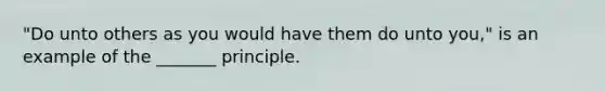 "Do unto others as you would have them do unto you," is an example of the _______ principle.