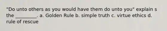 "Do unto others as you would have them do unto you" explain s the _________. a. Golden Rule b. simple truth c. virtue ethics d. rule of rescue