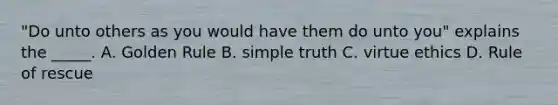 "Do unto others as you would have them do unto you" explains the _____. A. Golden Rule B. simple truth C. virtue ethics D. Rule of rescue