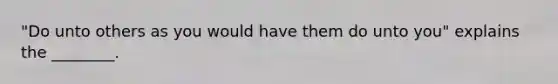 "Do unto others as you would have them do unto you" explains the ________.