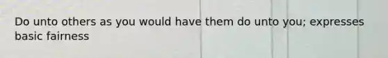 Do unto others as you would have them do unto you; expresses basic fairness