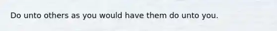 Do unto others as you would have them do unto you.