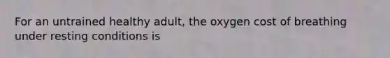 For an untrained healthy adult, the oxygen cost of breathing under resting conditions is